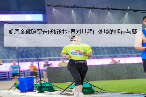 凯恩金靴赔率走低折射外界对其拜仁处境的期待与疑虑 - Bwin